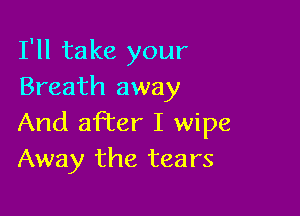 I'll take your
Breath away

And after I wipe
Away the tears