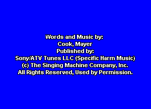 Words and Music by
Cook, Mayer
Published by
SonyIATU Tunes LLC (Specific Harm Music)
to) The Singing Machine Company, Inc.
All Rights Reserved, Used by Permission.