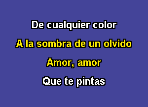 De cualquier color
A la sombra de un olvido

Amor, amor

Que te pintas