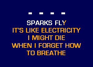 SPARKS FLY
IT'S LIKE ELECTRICITY
I MIGHT DIE
WHEN I FORGET HOW
TO BREATHE