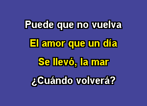 Puede que no vuelva

El amor que un dia
Se Ilevb, la mar

gCuando volvera?