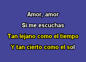 Amor, amor

Si me escuchas

Tan lejano como el tiempo

Y tan cierto como el sol