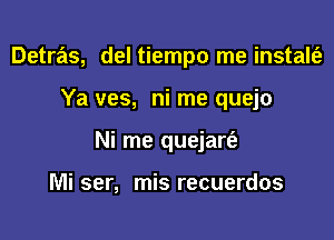 Detras, del tiempo me instalt'e

Ya ves, ni me quejo

Ni me quejarie

Mi ser, mis recuerdos