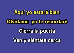 Aqui yo estart'a bien

Olvidame yo te recordarti-
Cierra la puerta

Ven y sifentate cerca