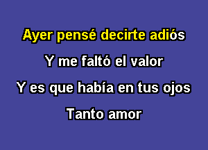 Ayer penSt'e decirte adibs

Y me faltf) el valor

Y es que habia en tus ojos

Tanto amor