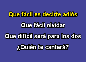 Que facil es decirte adi6s
Que facil olvidar

Que dificil sera para Ios dos

(,Quifen te cantara?