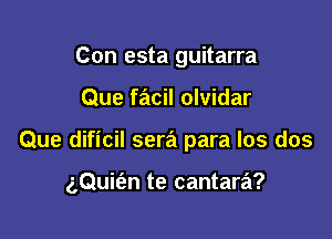 Con esta guitarra
Que facil olvidar

Que dificil sera para Ios dos

(,Quifen te cantara?