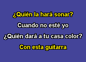 gQuit'en la hara sonar?

Cuando no estfe yo

gQuit'en dara a tu casa color?

Con esta guitarra