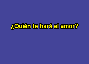 aQuit'en te hara el amor?