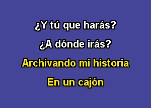 g,Ytl'1 que haras?

gA d6nde iras?
Archivando mi historia

En un cajbn