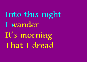Into this night
I wander

It's morning
That I dread