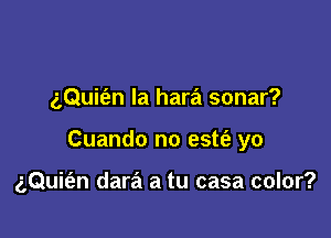 aQuit'an la hara sonar?

Cuando no estt'a yo

gQuit'en dara a tu casa color?