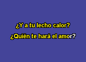 gY a tu lecho calor?

gQuit'en te hara el amor?