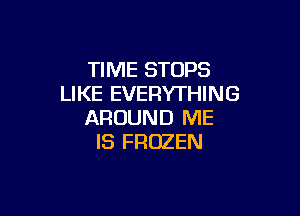 TIME STOPS
LIKE EVERYTHING

AROUND ME
IS FROZEN