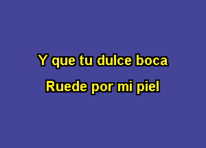 Y que tu dulce boca

Ruede por mi piel