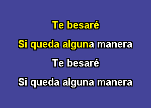 Te besart'e
Si queda alguna manera

Te besarie

Si queda alguna manera