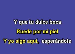 Y que tu dulce boca

Ruede por mi piel

Y yo sigo aqui, esperandote