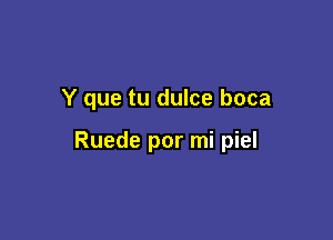 Y que tu dulce boca

Ruede por mi piel