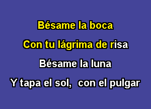 Be'esame la boca
Con tu Iagrima de risa

B(asame la luna

Y tapa el sol, con el pulgar