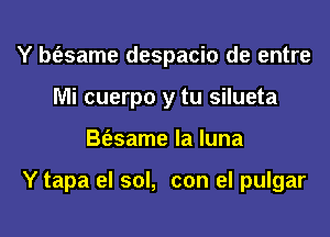 Y bizsame despacio de entre
Mi cuerpo y tu silueta

B(asame la luna

Y tapa el sol, con el pulgar