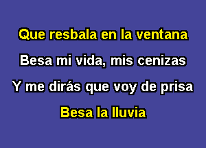 Que resbala en la ventana
Besa mi Vida, mis cenizas
Y me diras que voy de prisa

Besa la lluvia