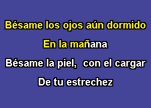 B(esame los ojos al'm dormido
En la mariana
B(esame la piel, con el cargar

De tu estrechez