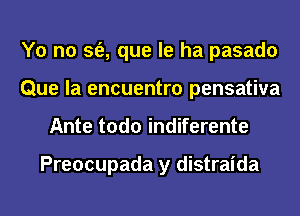 Y0 n0 sfe, que le ha pasado
Que la encuentro pensativa
Ante todo indiferente

Preocupada y distraida