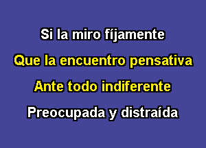 Si la miro fijamente
Que la encuentro pensativa
Ante todo indiferente

Preocupada y distraida