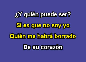 g,Y quit'an puede ser?

Si es que no soy yo
Quie'an me habra borrado

De su corazc'm