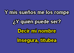 Y mis suerios me los rompe

gY quit'an puede ser?
Decir mi nombre

lnsegura, titubea