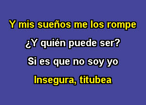 Y mis suerios me los rompe

gY quit'an puede ser?

Si es que no soy yo

lnsegura, titubea