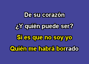 De su corazdn

gY quit'an puede ser?

Si es que no soy yo

Quit'en me habra borrado