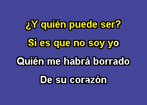 gY quit'en puede ser?

Si es que no soy yo

Quit'en me habra borrado

De su corazbn