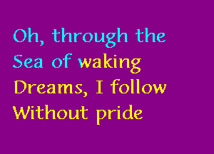 Oh, through the
Sea of waking

Dreams, I follow
Without pride