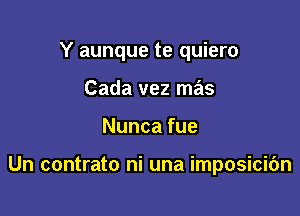 Y aunque te quiero

Cada vez mas
Nuncafue

Un contrato ni una imposicic'm