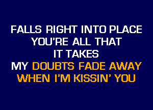 FALLS RIGHT INTO PLACE
YOU'RE ALL THAT
IT TAKES
MY DOUBTS FADE AWAY
WHEN I'M KISSIN' YOU