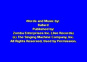 Words and Music byz
Ballard
Published byt
Zomba Enterprises Inc. (Jive Records)
(c) The Singing Machine Company. Inc.
All Rights Reserved, Used by Permission.