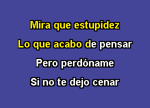 Mira que estupidez

Lo que acabo de pensar

Pero perdbname

Si no te dejo cenar