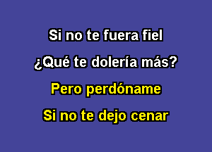 Si no te fuera fiel

gQufe te doleria mas?

Pero perdbname

Si no te dejo cenar