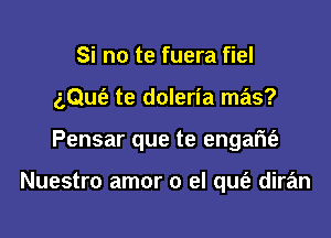 Si no te fuera fiel

gQufe te doleria mas?

Pensar que te engam'e

Nuestro amor 0 el qufe diran