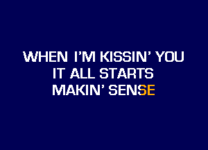 WHEN I'M KISSIM YOU
IT ALL STARTS

MAKIN' SENSE