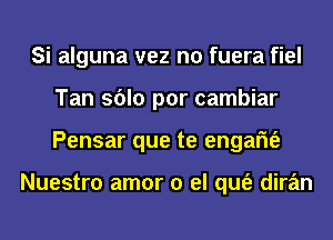 Si alguna vez n0 fuera fiel
Tan sblo por cambiar
Pensar que te engam'e

Nuestro amor 0 el qufe diran