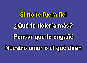 Si no te fuera fiel

gQufe te doleria mas?

Pensar que te engam'e

Nuestro amor 0 el qufe diran