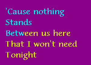 'Cause nothing
Stands

Between us here
That I won't need
Tonight