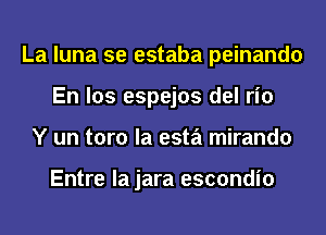 La luna se estaba peinando
En los espejos del rio
Y un toro la esta mirando

Entre la jara escondio