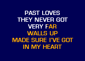 PAST LOVES
THEY NEVER GOT
VERY FAR
WALLS UP
MADE SURE PVE GOT
IN MY HEART