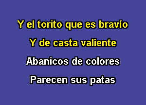 Y el torito que es bravio

Y de casta valiente
Abanicos de colores

Parecen sus patas