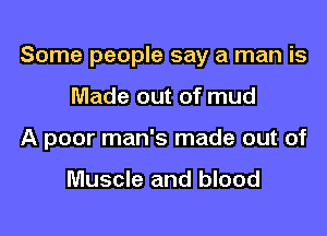 Some people say a man is

Made out of mud
A poor man's made out of

Muscle and blood