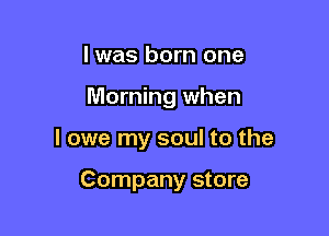 l was born one

Morning when

I owe my soul to the

Company store