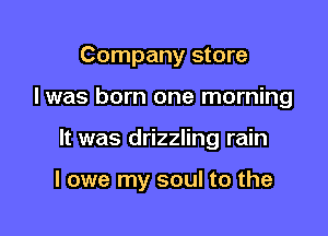 Company store
I was born one morning

It was drizzling rain

I owe my soul to the